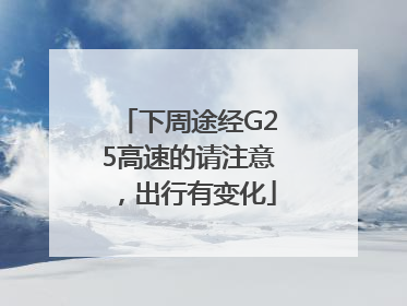 下周途经G25高速的请注意，出行有变化